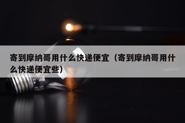 寄到摩纳哥用什么快递便宜（寄到摩纳哥用什么快递便宜些）