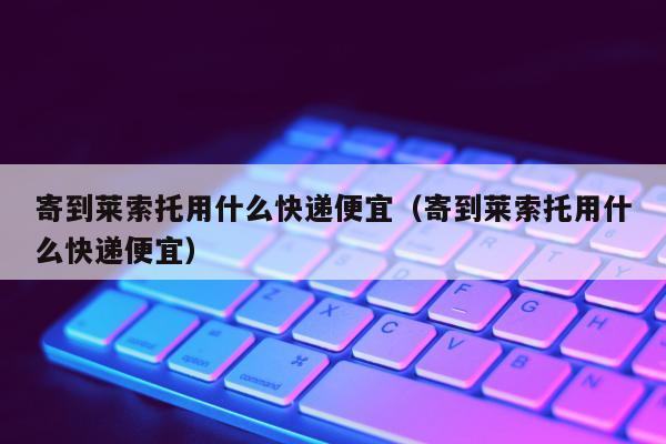 寄到莱索托用什么快递便宜（寄到莱索托用什么快递便宜）