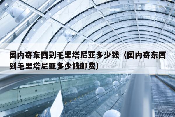 国内寄东西到毛里塔尼亚多少钱（国内寄东西到毛里塔尼亚多少钱邮费）