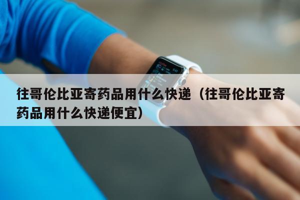 往哥伦比亚寄药品用什么快递（往哥伦比亚寄药品用什么快递便宜）