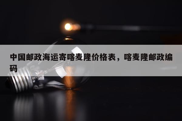 中国邮政海运寄喀麦隆价格表，喀麦隆邮政编码