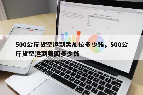 500公斤货空运到孟加拉多少钱，500公斤货空运到美国多少钱