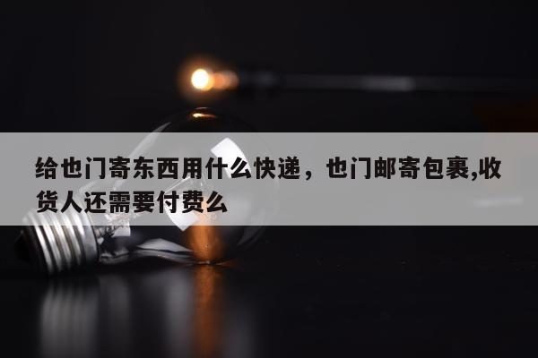 给也门寄东西用什么快递，也门邮寄包裹,收货人还需要付费么