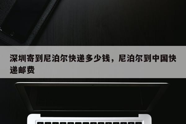 深圳寄到尼泊尔快递多少钱，尼泊尔到中国快递邮费