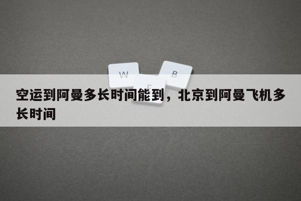 空运到阿曼多长时间能到，北京到阿曼飞机多长时间