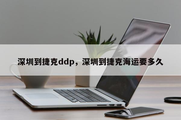 深圳到捷克ddp，深圳到捷克海运要多久