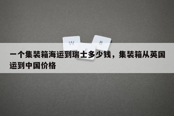 一个集装箱海运到瑞士多少钱，集装箱从英国运到中国价格