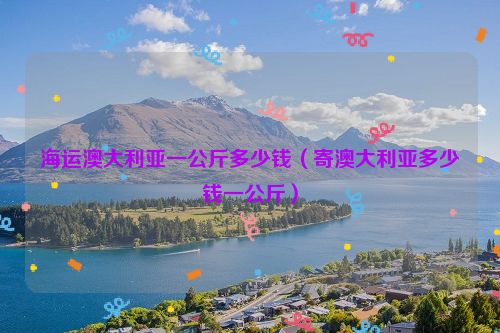 海运澳大利亚一公斤多少钱（寄澳大利亚多少钱一公斤）