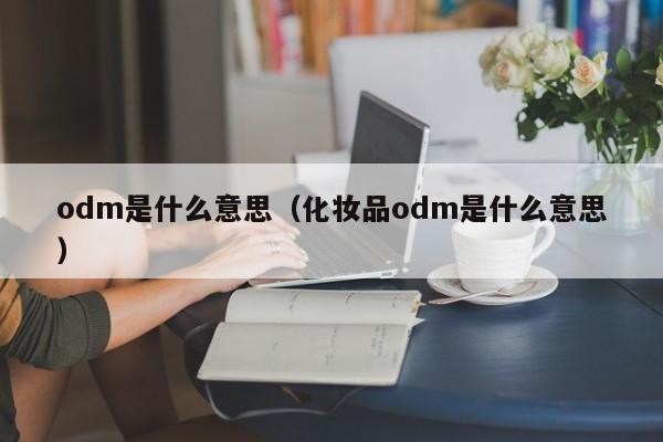 odm是什么意思（化妆品odm是什么意思）