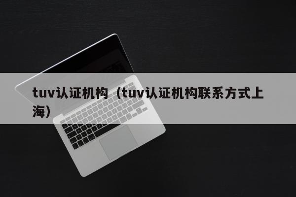 tuv认证机构（tuv认证机构联系方式上海）