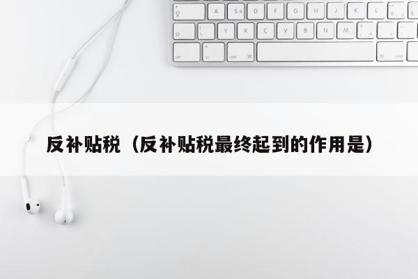 反补贴税（反补贴税最终起到的作用是）