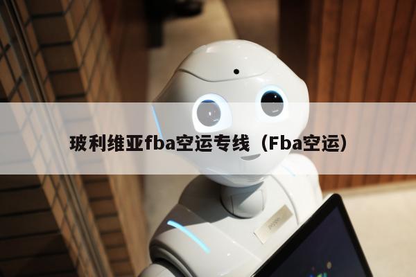 玻利维亚fba空运专线（Fba空运）