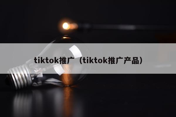 tiktok推广（tiktok推广产品）