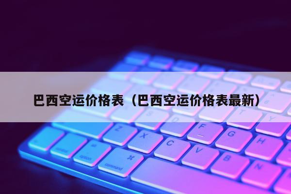 巴西空运价格表（巴西空运价格表最新）