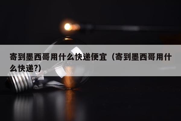 寄到墨西哥用什么快递便宜（寄到墨西哥用什么快递?）