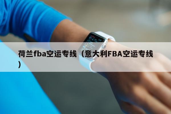 荷兰fba空运专线（意大利FBA空运专线）