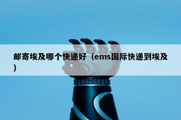 邮寄埃及哪个快递好（ems国际快递到埃及）