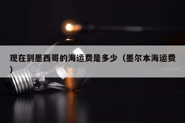 现在到墨西哥的海运费是多少（墨尔本海运费）