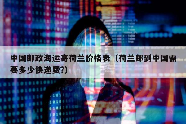 中国邮政海运寄荷兰价格表（荷兰邮到中国需要多少快递费?）