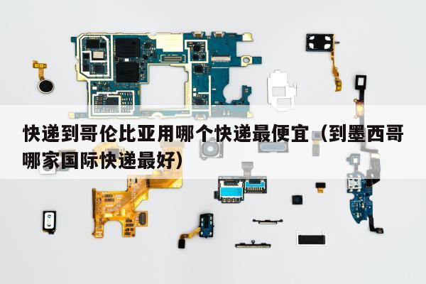 快递到哥伦比亚用哪个快递最便宜（到墨西哥哪家国际快递最好）