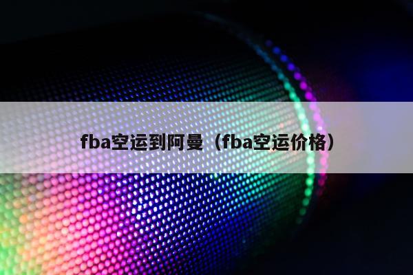 fba空运到阿曼（fba空运价格）