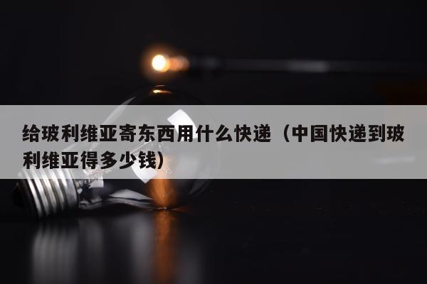 给玻利维亚寄东西用什么快递（中国快递到玻利维亚得多少钱）