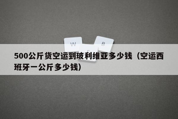 500公斤货空运到玻利维亚多少钱（空运西班牙一公斤多少钱）