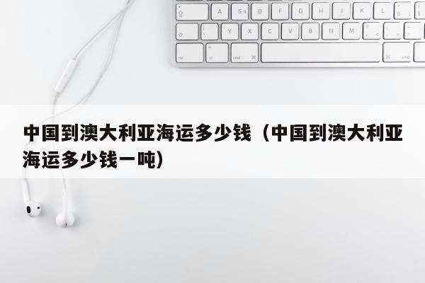 中国到澳大利亚海运多少钱（中国到澳大利亚海运多少钱一吨）