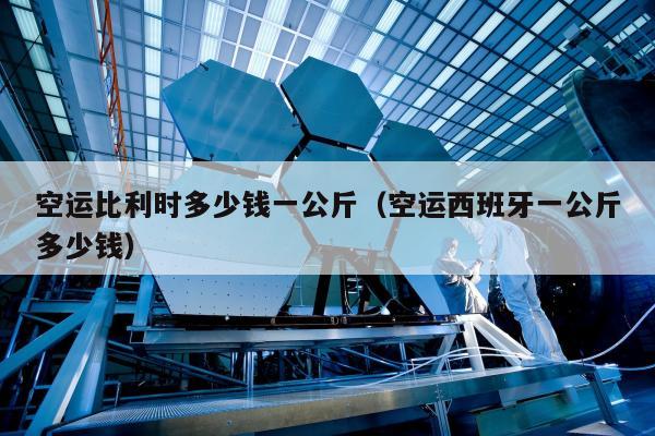 空运比利时多少钱一公斤（空运西班牙一公斤多少钱）