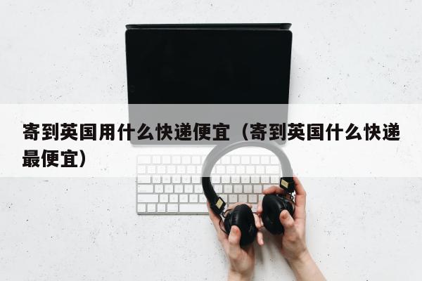 寄到英国用什么快递便宜（寄到英国什么快递最便宜）