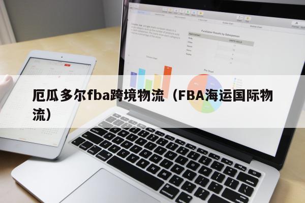 厄瓜多尔fba跨境物流（FBA海运国际物流）