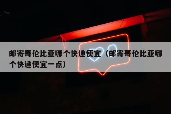 邮寄哥伦比亚哪个快递便宜（邮寄哥伦比亚哪个快递便宜一点）