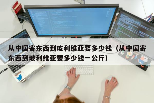 从中国寄东西到玻利维亚要多少钱（从中国寄东西到玻利维亚要多少钱一公斤）