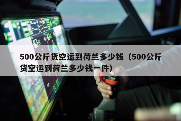 500公斤货空运到荷兰多少钱（500公斤货空运到荷兰多少钱一件）