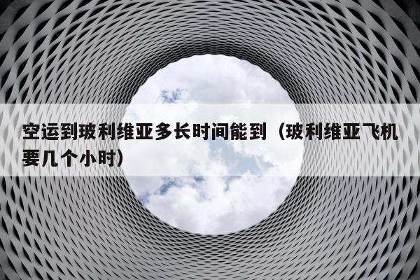 空运到玻利维亚多长时间能到（玻利维亚飞机要几个小时）