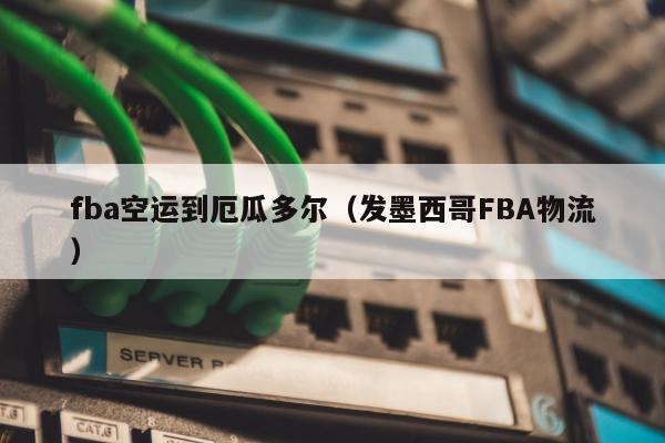 fba空运到厄瓜多尔（发墨西哥FBA物流）