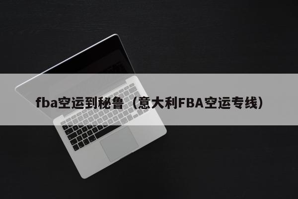 fba空运到秘鲁（意大利FBA空运专线）