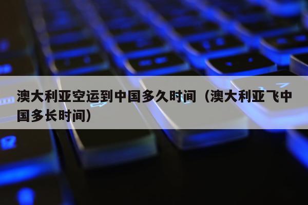 澳大利亚空运到中国多久时间（澳大利亚飞中国多长时间）