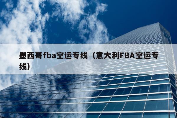 墨西哥fba空运专线（意大利FBA空运专线）