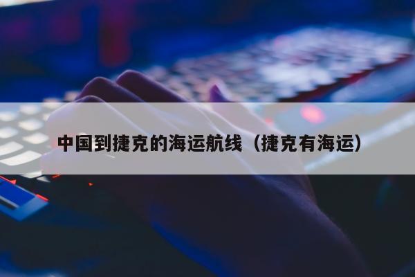 中国到捷克的海运航线（捷克有海运）