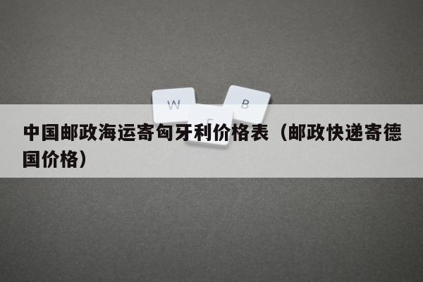 中国邮政海运寄匈牙利价格表（邮政快递寄德国价格）