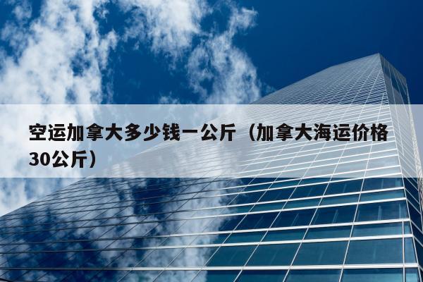 空运加拿大多少钱一公斤（加拿大海运价格 30公斤）