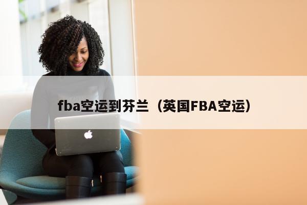 fba空运到芬兰（英国FBA空运）