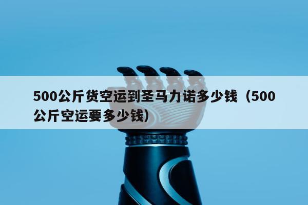 500公斤货空运到圣马力诺多少钱（500公斤空运要多少钱）