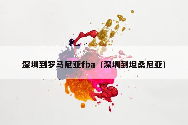 深圳到罗马尼亚fba（深圳到坦桑尼亚）