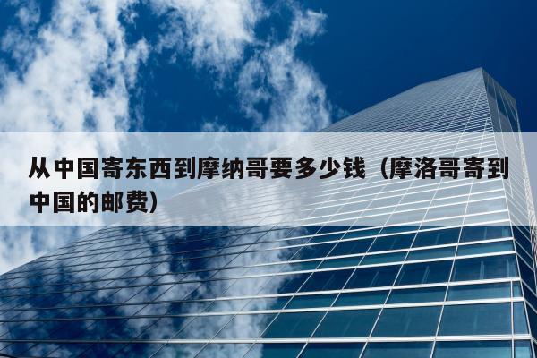 从中国寄东西到摩纳哥要多少钱（摩洛哥寄到中国的邮费）