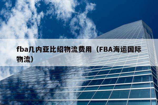 fba几内亚比绍物流费用（FBA海运国际物流）