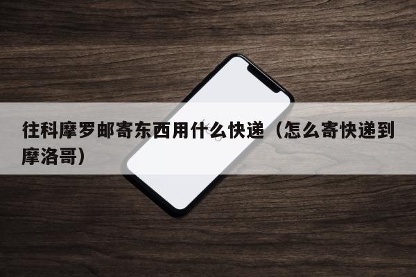 往科摩罗邮寄东西用什么快递（怎么寄快递到摩洛哥）