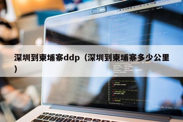 深圳到柬埔寨ddp（深圳到柬埔寨多少公里）