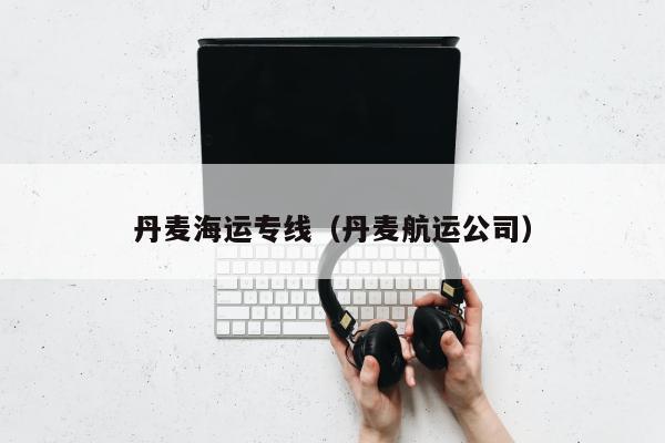 丹麦海运专线（丹麦航运公司）